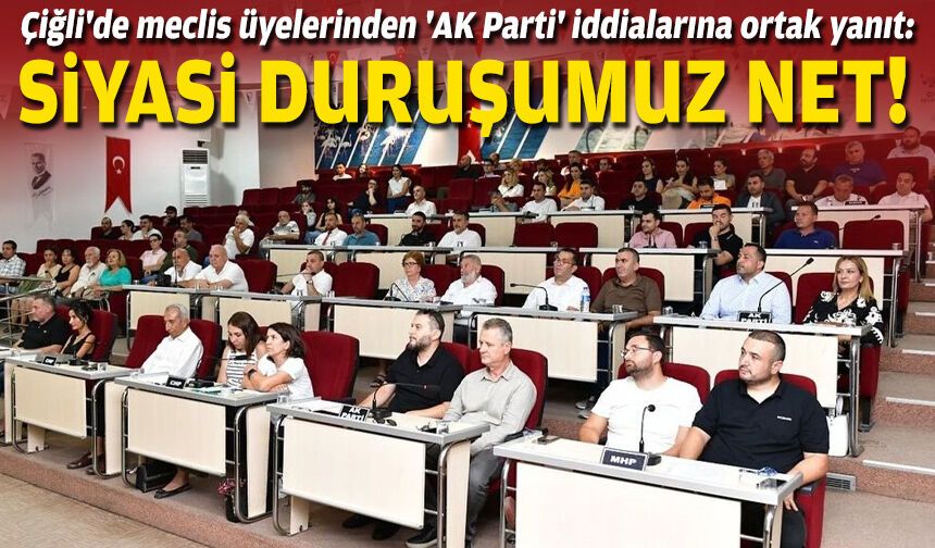 Çiğli'de meclis üyelerinden 'AK Parti' iddialarına ortak yanıt: Siyasi duruşumuz net!