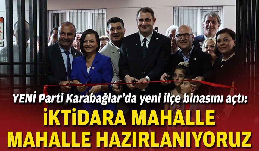 YENİ Parti Karabağlar’da yeni ilçe binasını açtı: İktidara mahalle mahalle hazırlanıyoruz