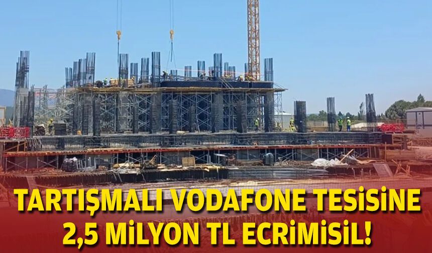 Tartışmalı Vodafone tesisine 2,5 milyon TL ecrimisil!