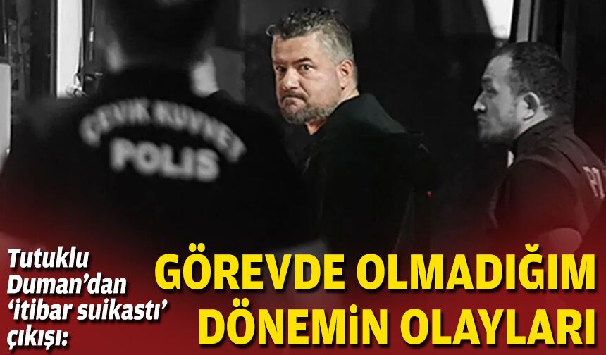 Tutuklu Duman’dan ‘itibar suikastı’ çıkışı: “Görevde olmadığım dönemin olayları"