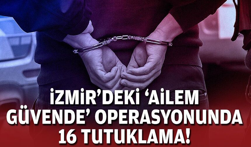 İzmir'deki 'Ailem Güvende' operasyonunda 16 tutuklama!