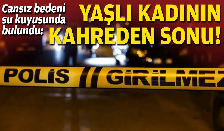 Cansız bedeni su kuyusunda bulundu: Yaşlı kadının kahreden sonu!