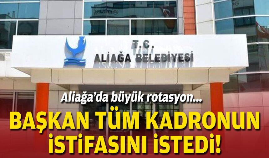 Aliağa’da büyük rotasyon... Başkan tüm kadronun istifasını istedi!