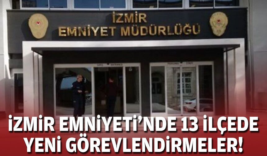 İzmir Emniyeti'nde 13 ilçede yeni görevlendirmeler!