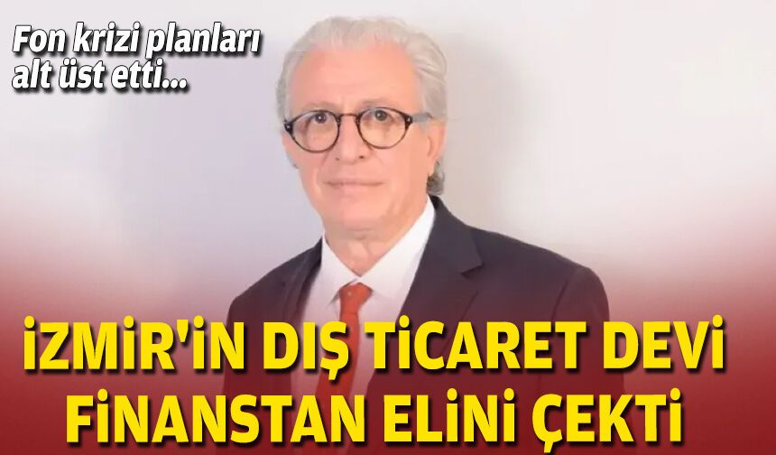 Fon krizi planları alt üst etti... İzmir'in dış ticaret devi finanstan elini çekti