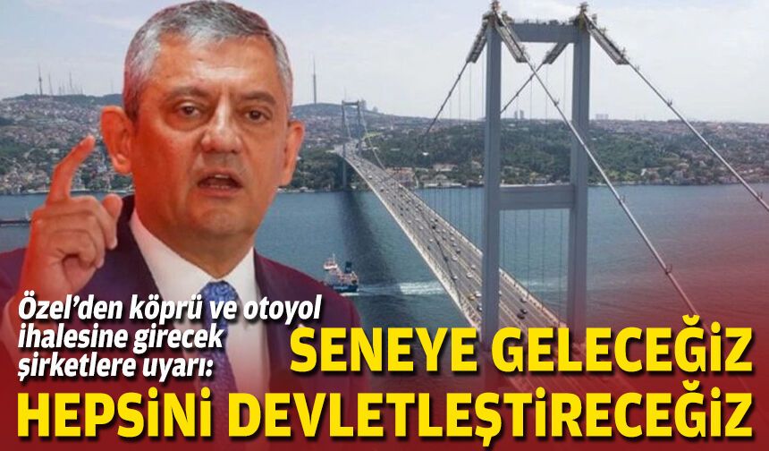Özel’den köprü ve otoyol ihalesine girecek şirketlere uyarı: Seneye geleceğiz, hepsini devletleştireceğiz