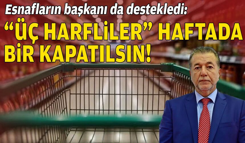 Esnafların başkanı da destekledi: “Üç harfliler” haftada bir kapatılsın!