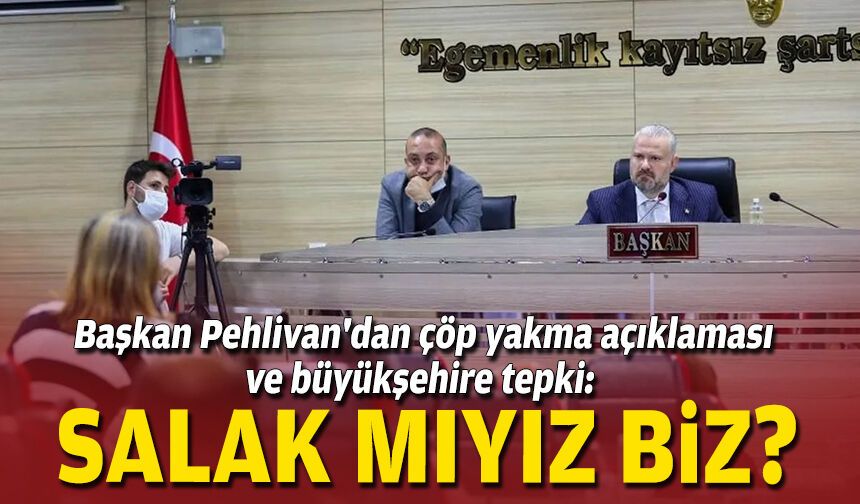 Başkan Pehlivan'dan çöp yakma açıklaması ve büyükşehire tepki: Salak mıyız biz?