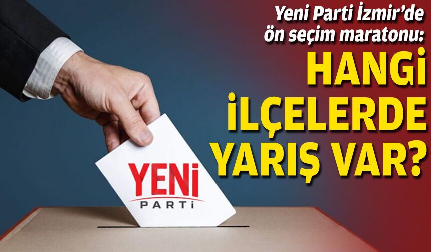Yeni Parti İzmir’de ön seçim maratonu: Hangi ilçelerde yarış var?