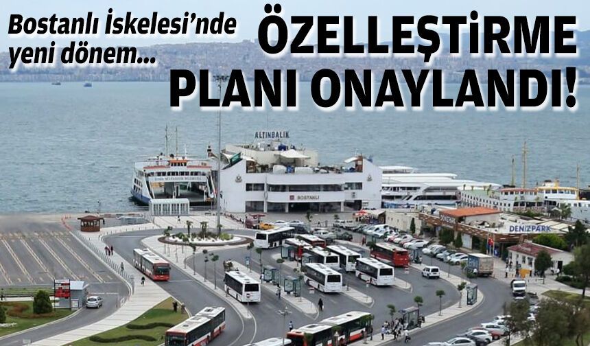 Bostanlı İskelesi’nde yeni dönem... Özelleştirme planı onaylandı!