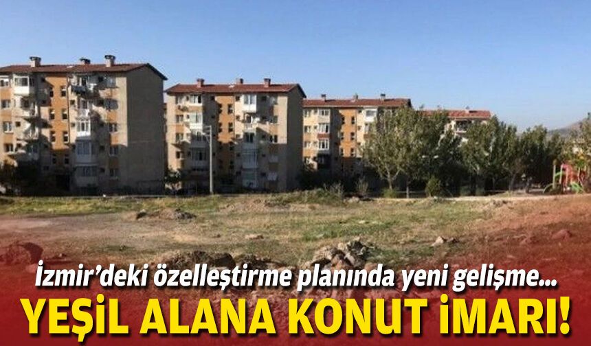 İzmir’deki özelleştirme planında yeni gelişme… Yeşil alana konut imarı!