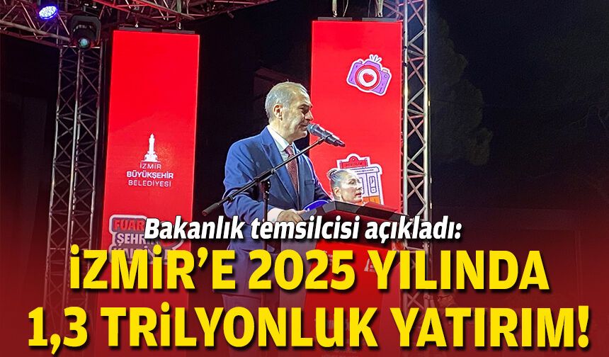 Bakanlık temsilcisi açıkladı: İzmir’e 2025 yılında 1,3 trilyonluk yatırım!