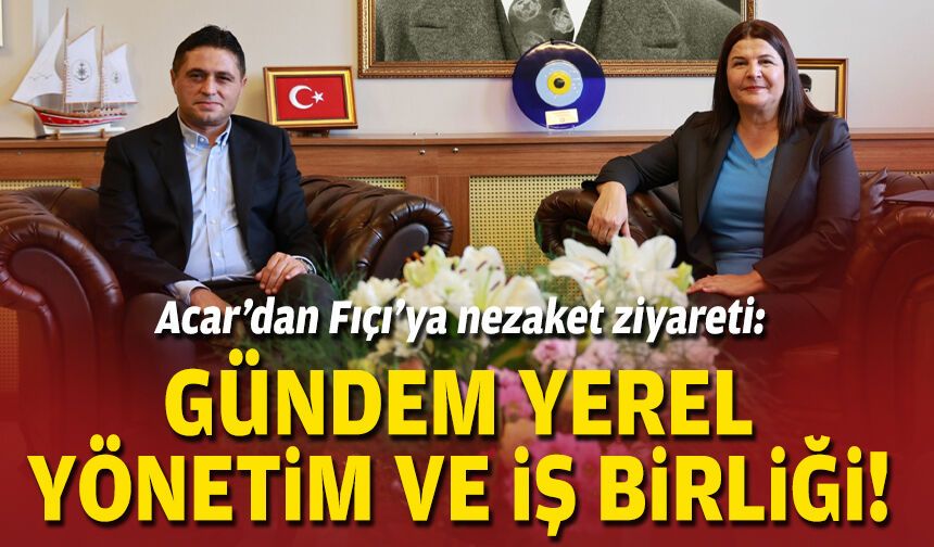 Acar’dan Fıçı’ya nezaket ziyareti: Gündem yerel yönetim ve iş birliği!