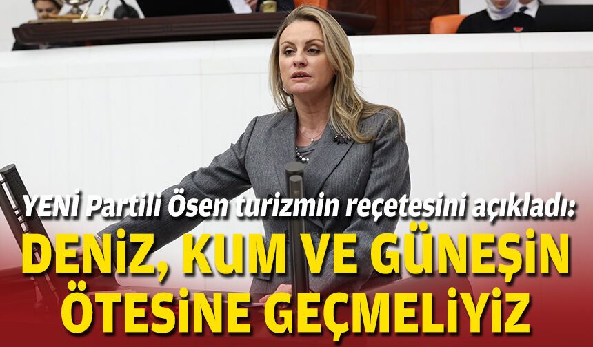 YENİ Partili Ösen turizmin reçetesini açıkladı: Deniz, kum ve güneşin ötesine geçmeliyiz