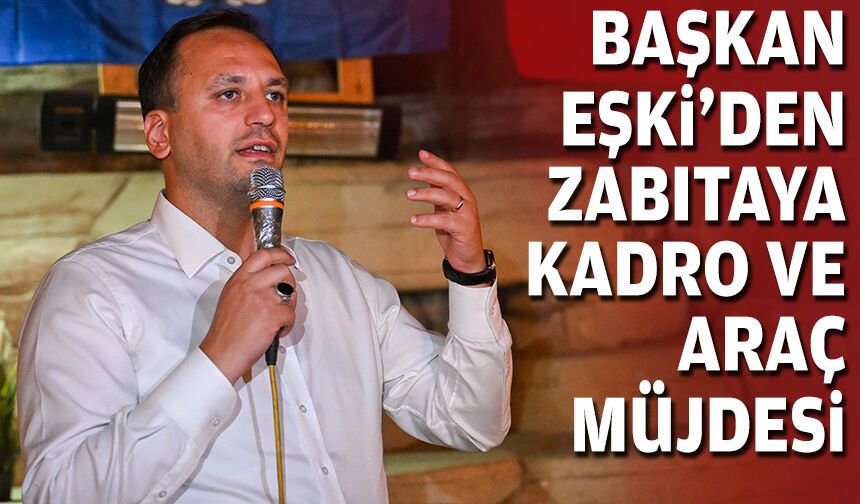 Başkan Eşki'den zabıtaya kadro ve araç müjdesi