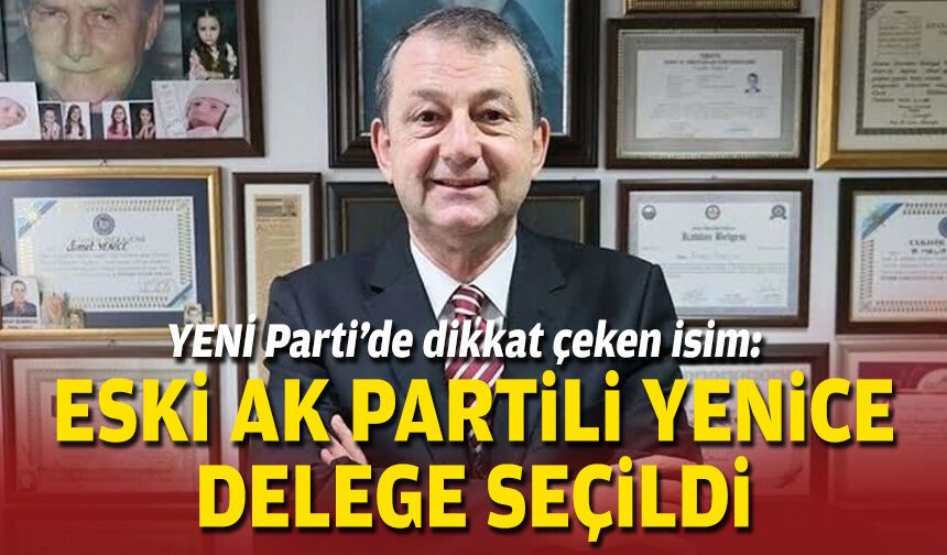 YENİ Parti’de dikkat çeken isim: Eski AK Partili Yenice delege seçildi
