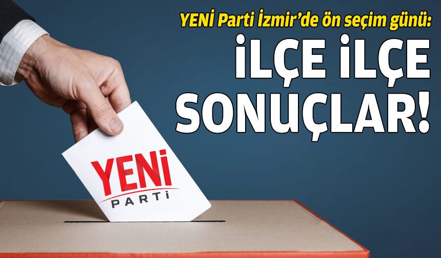 YENİ Parti İzmir’de ön seçim günü: İlçe ilçe sonuçlar!