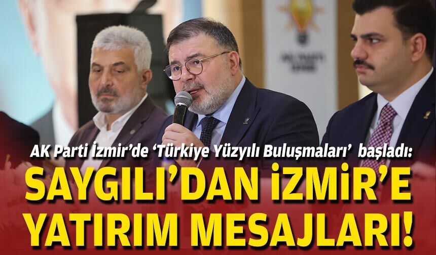 AK Parti İzmir’de Türkiye Yüzyılı Buluşmaları başladı: Saygılı’dan İzmir’e yatırım mesajları