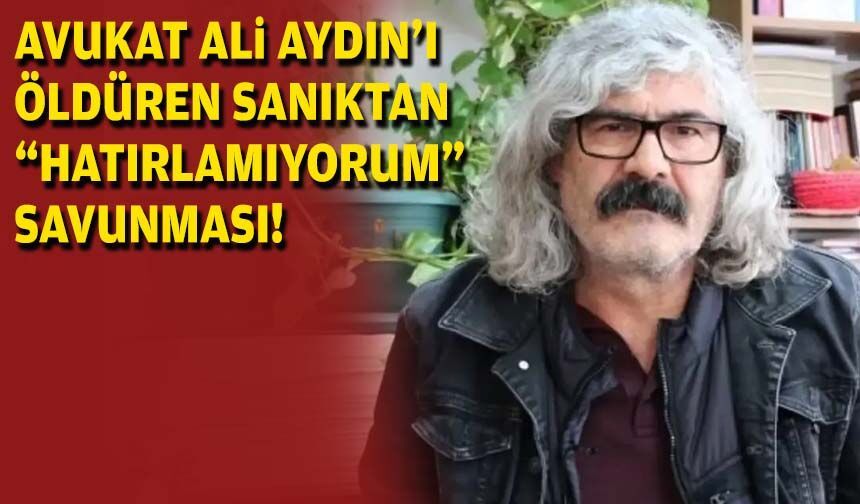 Avukat Ali Aydın’ı öldüren sanıktan  “hatırlamıyorum” savunması!
