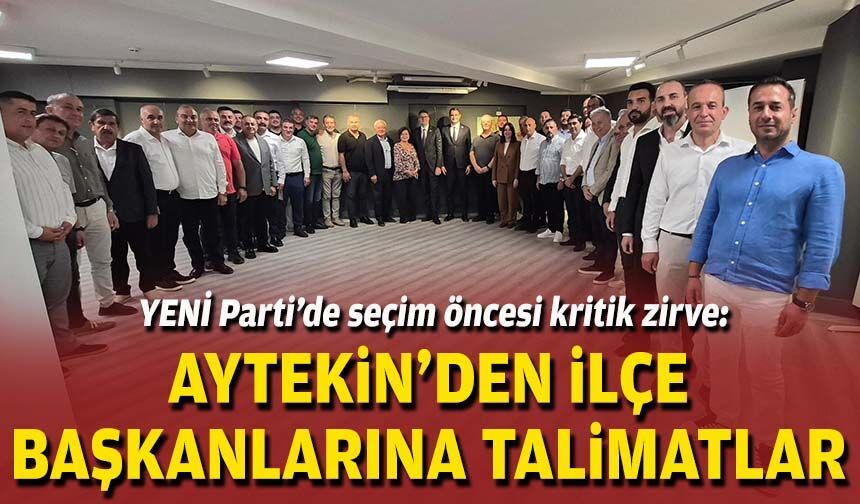 YENİ Parti’de seçim öncesi kritik zirve: Aytekin’den ilçe başkanlarına talimatlar
