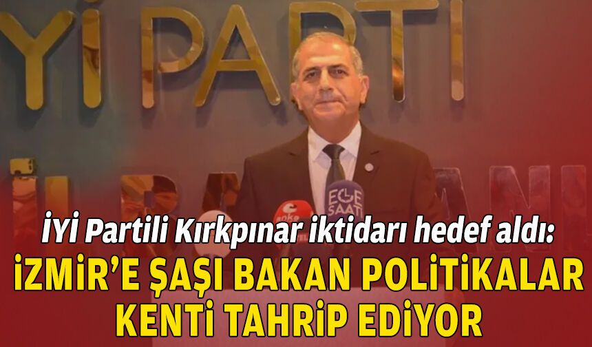 İYİ Partili Kırkpınar iktidarı hedef aldı: İzmir’e şaşı bakan politikalar kenti tahrip ediyor