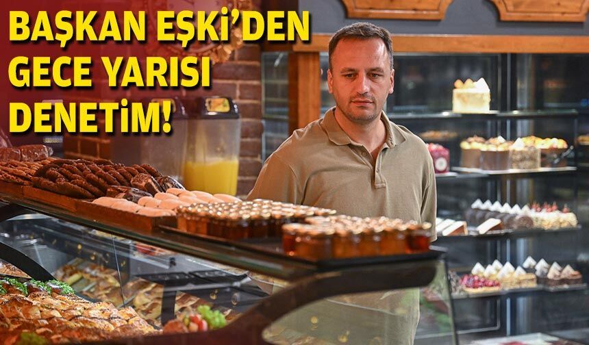 Başkan Eşki’den gece yarısı fırınlara denetim!