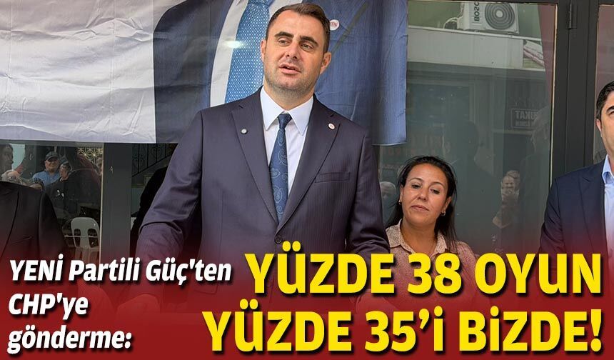 YENİ Partili Güç'ten CHP'ye gönderme: Yüzde 38 oyun yüzde 35'i bizde!