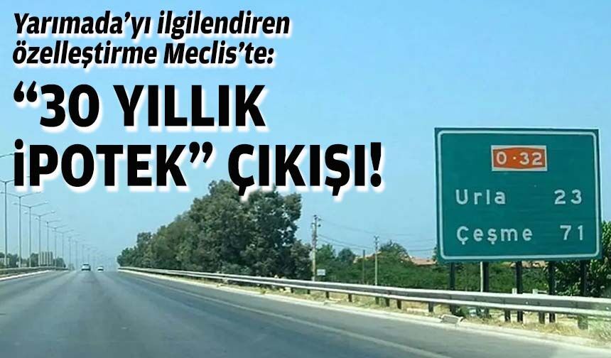 Yarımada’yı ilgilendiren özelleştirme Meclis’te: “30 yıllık ipotek” çıkışı!