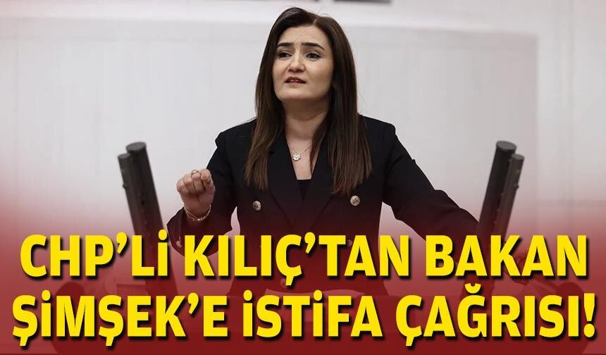 CHP’li Kılıç’tan Bakan Şimşek’e istifa çağrısı!