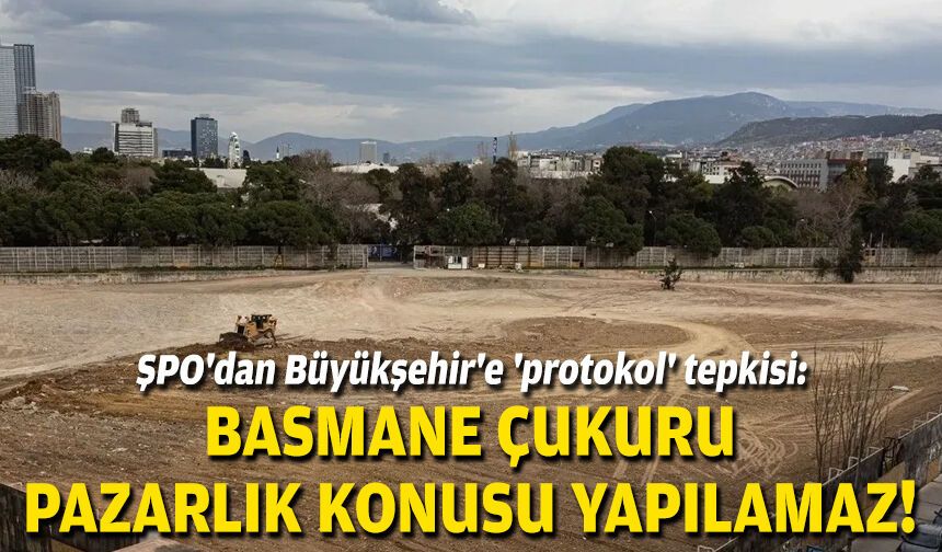 ŞPO'dan Büyükşehir'e 'protokol' tepkisi: Basmane Çukuru pazarlık konusu yapılamaz!