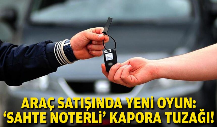 Araç satışında yeni oyun: ‘Sahte noterli’ kapora tuzağı!