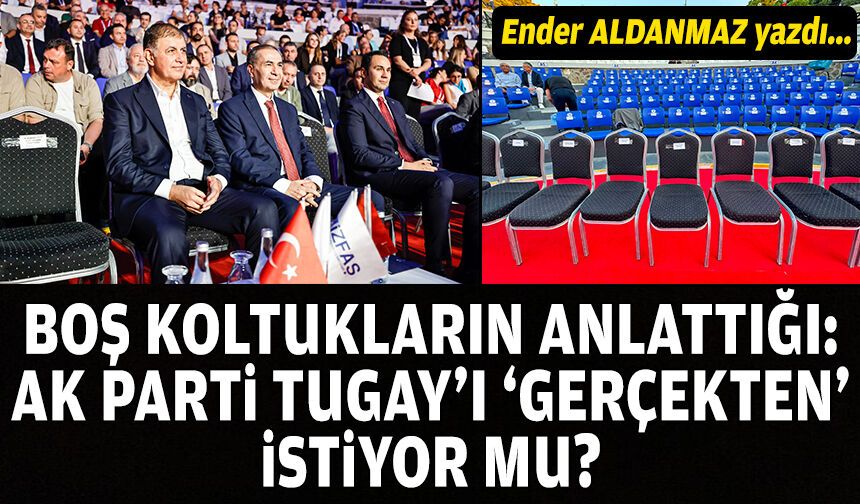 Boş koltukların anlattığı: AK Parti, Tugay’ı ‘gerçekten’ istiyor mu?