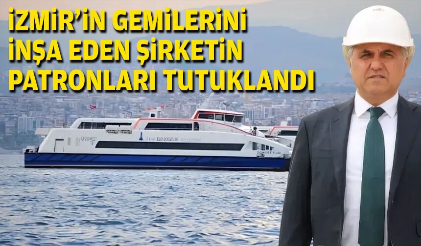 İzmir’in gemilerini inşa eden şirketin patronları tutuklandı