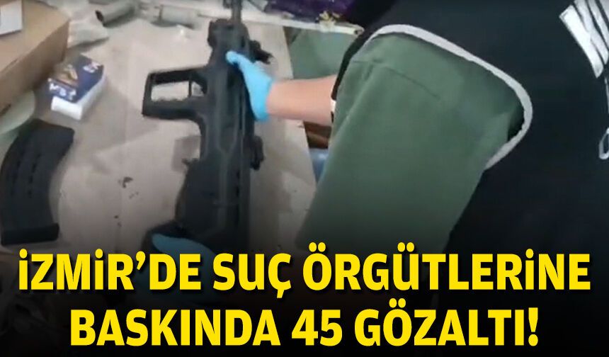 İzmir'de suç örgütlerine operasyon: 45 gözaltı!