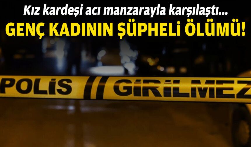 Kız kardeşi acı manzarayla karşılaştı... Genç kadının şüpheli ölümü!