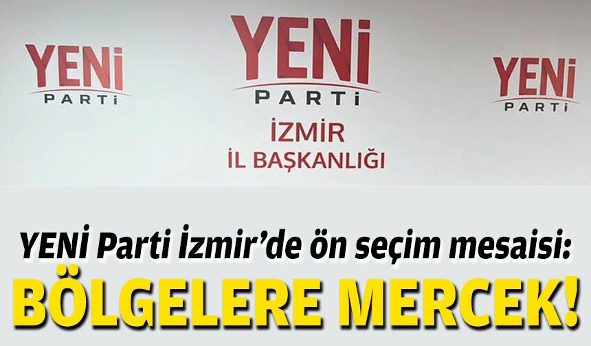 YENİ Parti İzmir’de ön seçim mesaisi: Bölgelere mercek!