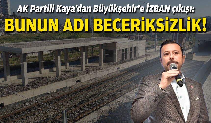 AK Partili Kaya’dan Büyükşehir'e İZBAN çıkışı: Bunun adı beceriksizlik!