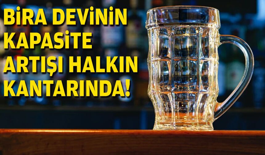 Bira devinin kapasite artışı halkın kantarında!