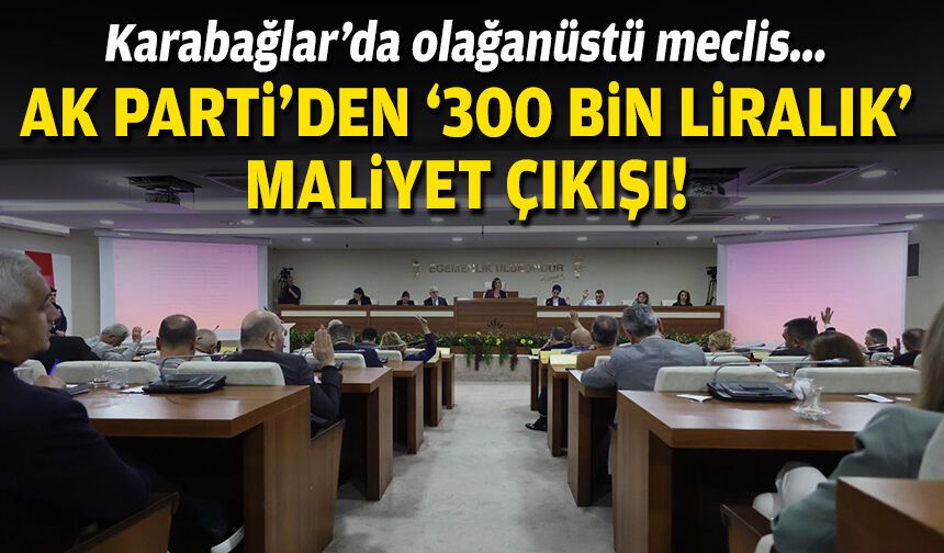 Karabağlar'da olağanüstü meclis... AK Parti'den '300 bin TL'lik maliyet çıkışı!