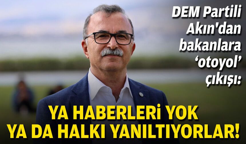 DEM Partili Akın'dan bakanlara 'otoyol' çıkışı: Ya haberleri yok ya da halkı yanıltıyorlar!