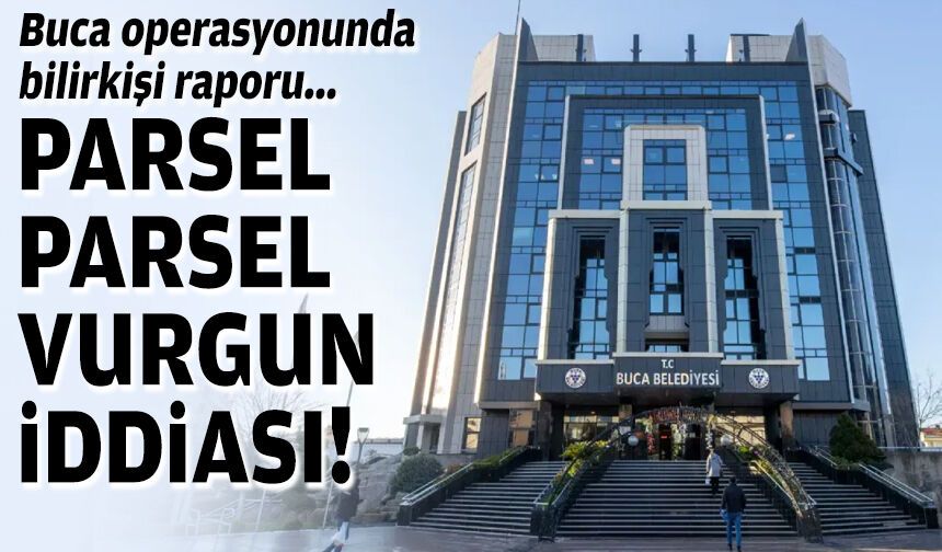 Buca operasyonunda bilirkişi raporu: Parsel parsel vurgun iddiası!