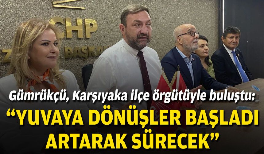 Gümrükçü, Karşıyaka ilçe örgütüyle buluştu: Yuvaya dönüşler başladı!