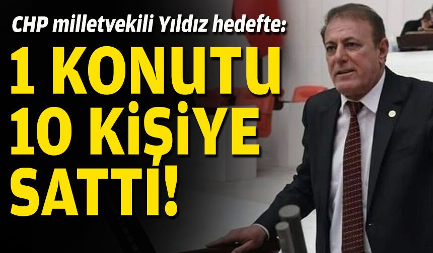 CHP milletvekili Yıldız hedefte: '1 konutu 10 kişiye sattı!'