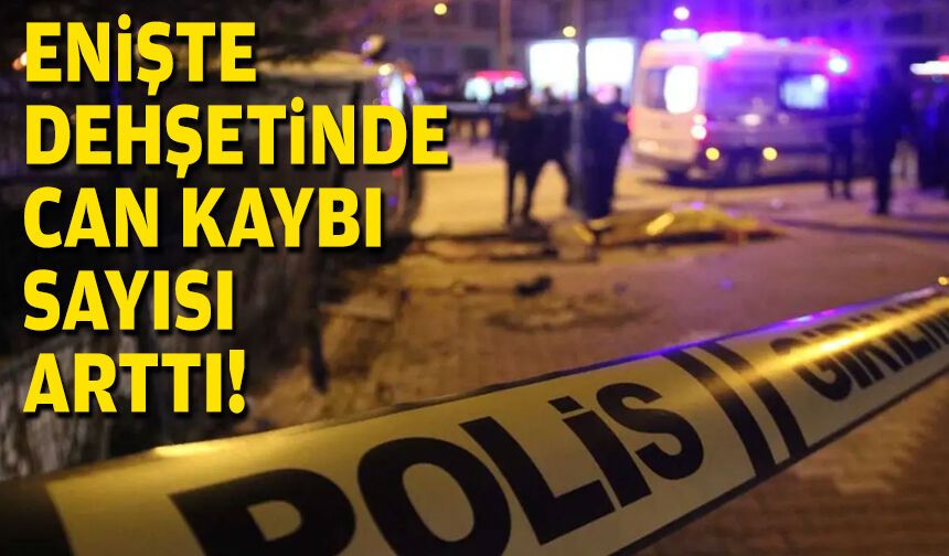 Enişte dehşetinde can kaybı 2’ye çıktı!
