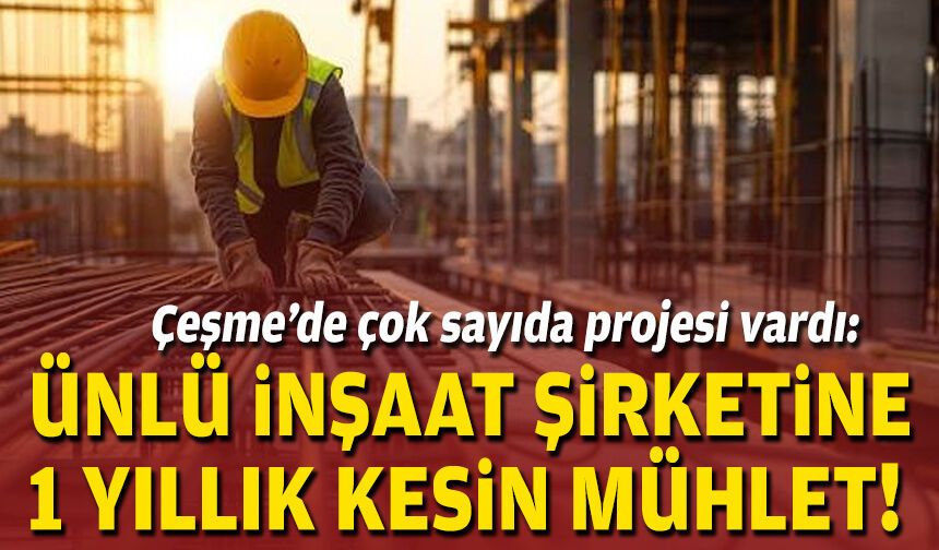Çeşme’de çok sayıda projesi vardı: Ünlü inşaat şirketine 1 yıllık mühlet!