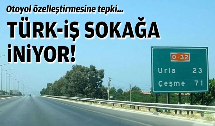 Otoyol özelleştirmesine tepki… TÜRK-İŞ sokağa iniyor!