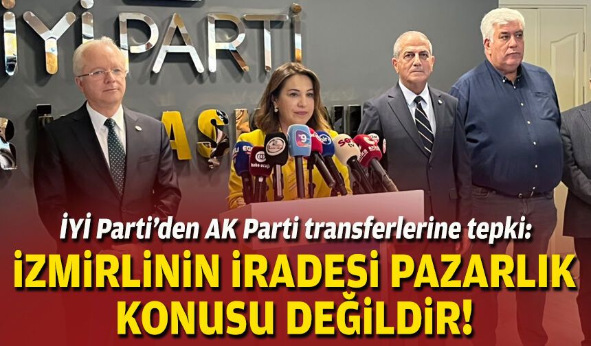 İYİ Parti'den AK Parti transferlerine tepki: “İzmirlinin iradesi pazarlık konusu değil”