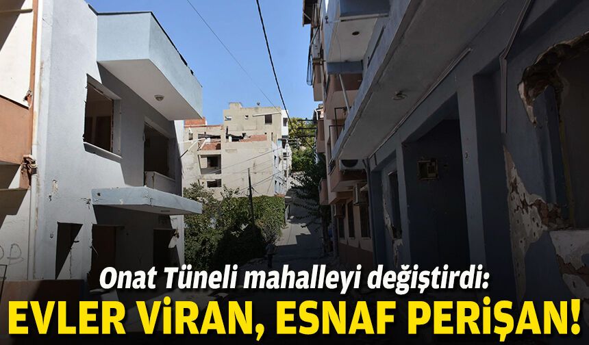 Onat Tüneli mahalleyi değiştirdi: Evler viran, esnaf perişan!