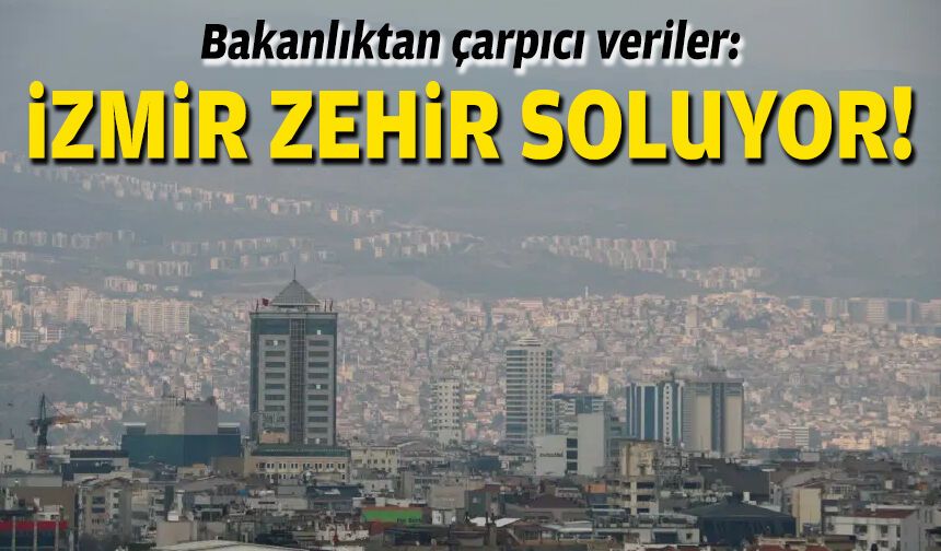 Bakanlıktan çarpıcı veriler: İzmir zehir soluyor!