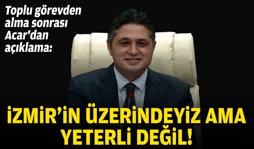 Toplu görevden alma sonrası Başkan Acar'dan açıklama: İzmir'in üzerindeyiz ama yeterli değil!